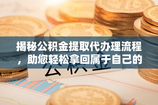 武清揭秘公积金提取代办理流程，助您轻松拿回属于自己的钱