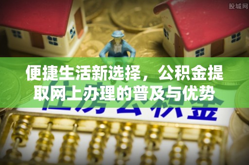 武清便捷生活新选择，公积金提取网上办理的普及与优势