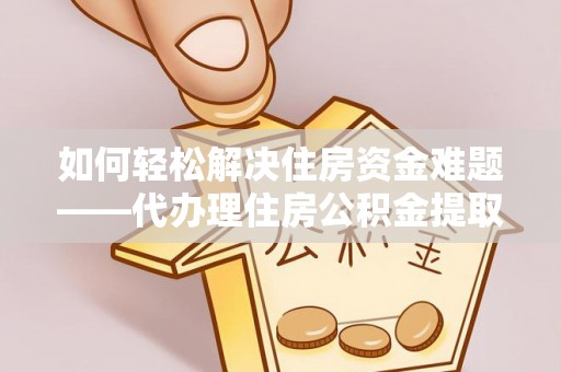 武清如何轻松解决住房资金难题——代办理住房公积金提取服务详解