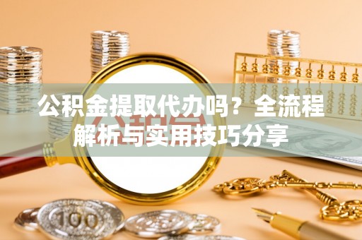 武清公积金提取代办吗？全流程解析与实用技巧分享