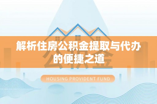 武清解析住房公积金提取与代办的便捷之道