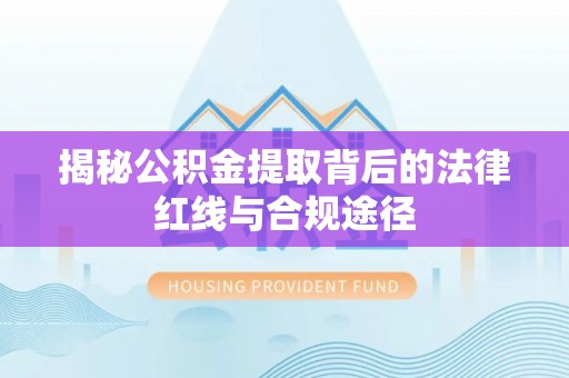 武清揭秘公积金提取背后的法律红线与合规途径