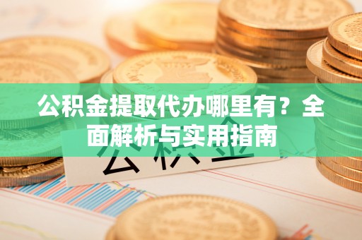 武清公积金提取代办哪里有？全面解析与实用指南