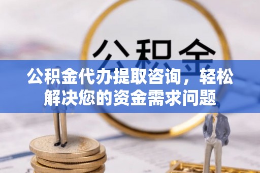 武清公积金代办提取咨询，轻松解决您的资金需求问题