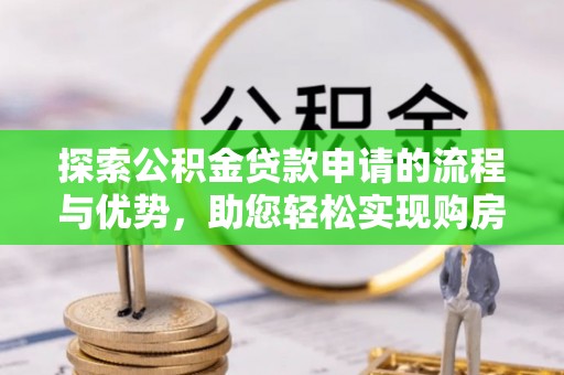 武清探索公积金贷款申请的流程与优势，助您轻松实现购房梦想