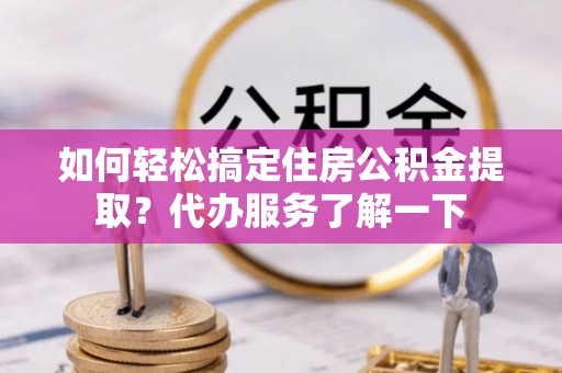 武清如何轻松搞定住房公积金提取？代办服务了解一下