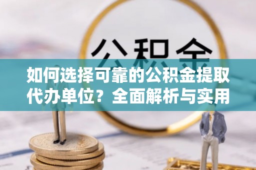 武清如何选择可靠的公积金提取代办单位？全面解析与实用建议
