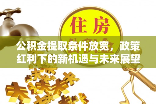 武清公积金提取条件放宽，政策红利下的新机遇与未来展望