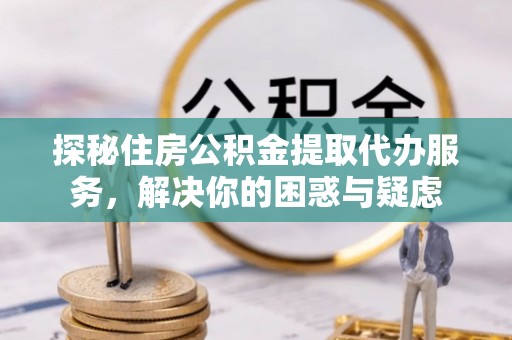 武清探秘住房公积金提取代办服务，解决你的困惑与疑虑