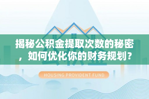 武清揭秘公积金提取次数的秘密，如何优化你的财务规划？