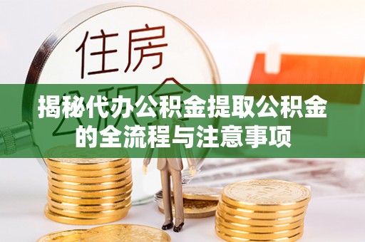 武清揭秘代办公积金提取公积金的全流程与注意事项