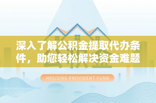 武清深入了解公积金提取代办条件，助您轻松解决资金难题