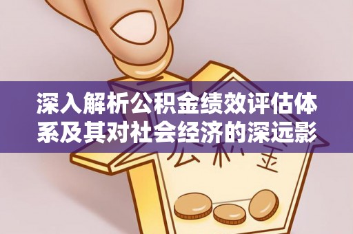 武清深入解析公积金绩效评估体系及其对社会经济的深远影响