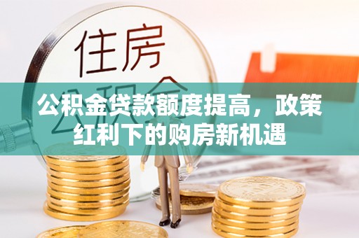 武清公积金贷款额度提高，政策红利下的购房新机遇