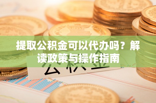 武清提取公积金可以代办吗？解读政策与操作指南
