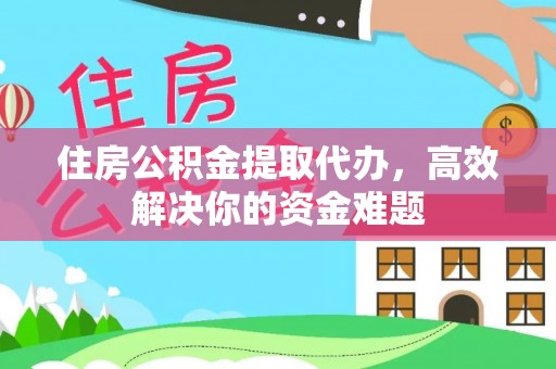 武清住房公积金提取代办，高效解决你的资金难题