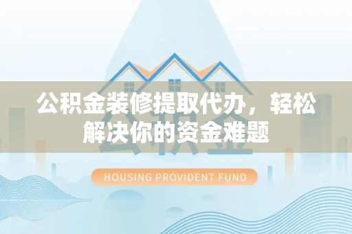 武清公积金装修提取代办，轻松解决你的资金难题