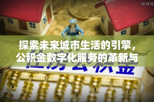 武清探索未来城市生活的引擎，公积金数字化服务的革新与实践