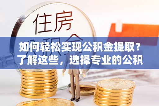 武清如何轻松实现公积金提取？了解这些，选择专业的公积金提取代办服务