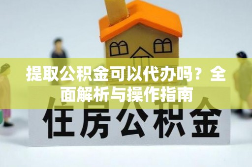 武清提取公积金可以代办吗？全面解析与操作指南