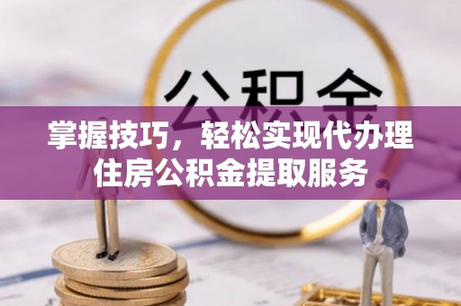 武清掌握技巧，轻松实现代办理住房公积金提取服务