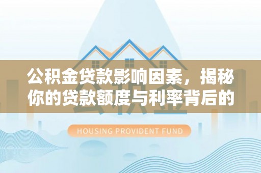 武清公积金贷款影响因素，揭秘你的贷款额度与利率背后的秘密