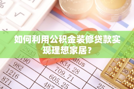 武清如何利用公积金装修贷款实现理想家居？