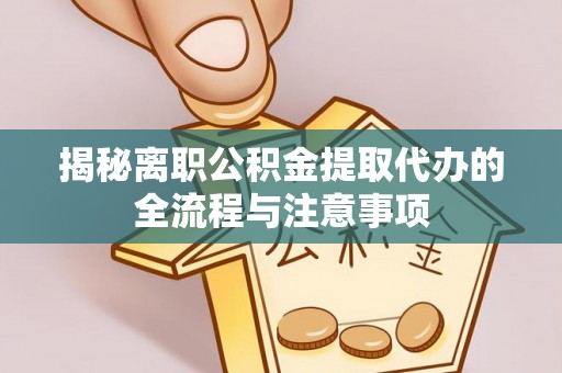 武清揭秘离职公积金提取代办的全流程与注意事项