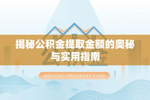 武清揭秘公积金提取金额的奥秘与实用指南