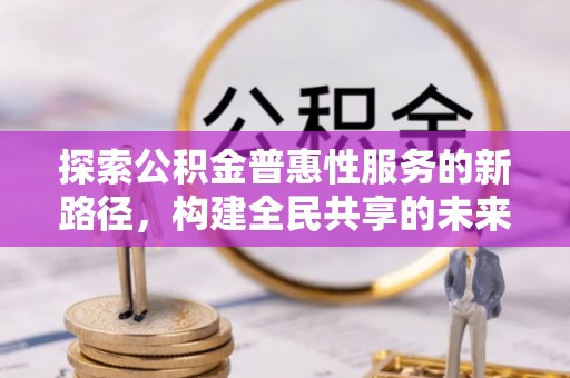 武清探索公积金普惠性服务的新路径，构建全民共享的未来