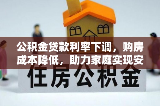 武清公积金贷款利率下调，购房成本降低，助力家庭实现安居梦