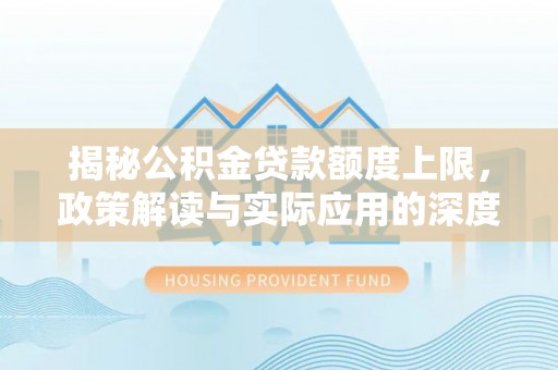 武清揭秘公积金贷款额度上限，政策解读与实际应用的深度分析