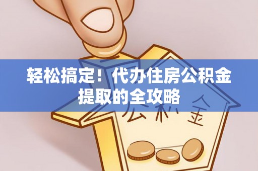 武清轻松搞定！代办住房公积金提取的全攻略