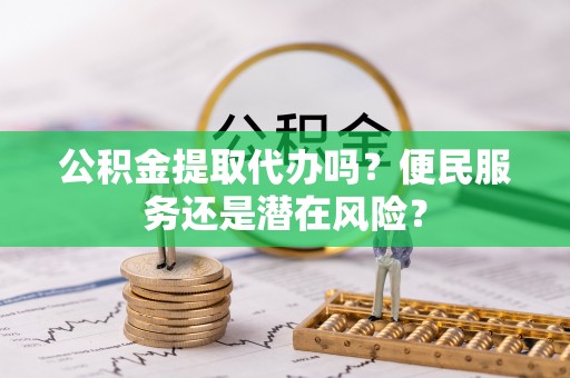 武清公积金提取代办吗？便民服务还是潜在风险？