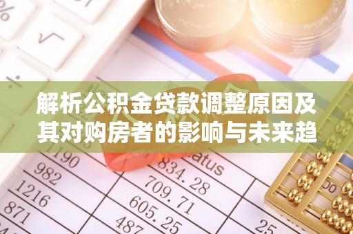 武清解析公积金贷款调整原因及其对购房者的影响与未来趋势