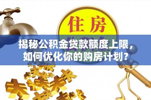 武清揭秘公积金贷款额度上限，如何优化你的购房计划？