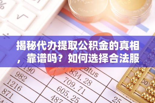 武清揭秘代办提取公积金的真相，靠谱吗？如何选择合法服务？