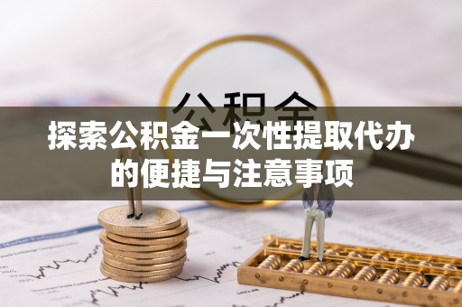 武清探索公积金一次性提取代办的便捷与注意事项