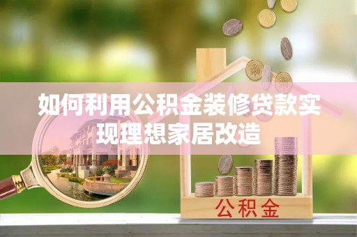 武清如何利用公积金装修贷款实现理想家居改造