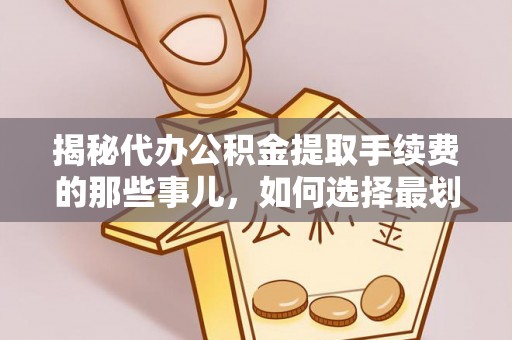 武清揭秘代办公积金提取手续费的那些事儿，如何选择最划算的服务？
