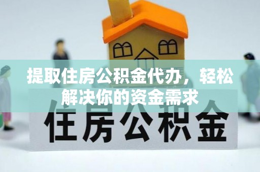 武清提取住房公积金代办，轻松解决你的资金需求