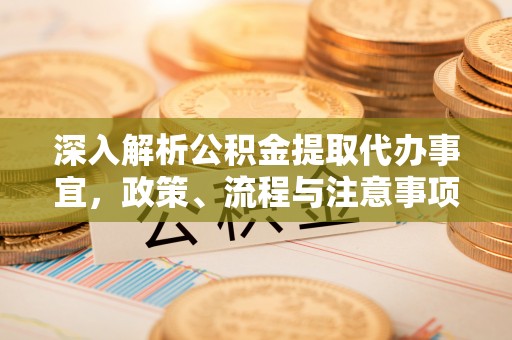 武清深入解析公积金提取代办事宜，政策、流程与注意事项全攻略