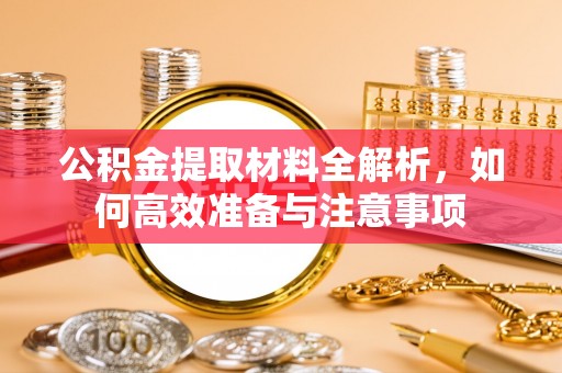 武清公积金提取材料全解析，如何高效准备与注意事项