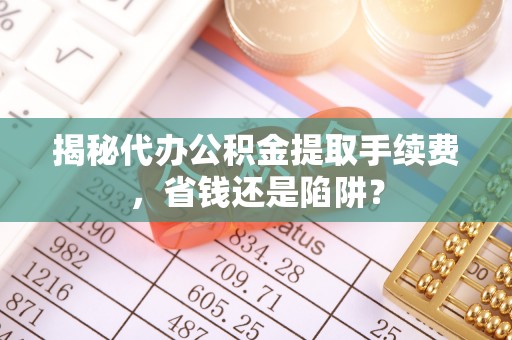 武清揭秘代办公积金提取手续费，省钱还是陷阱？