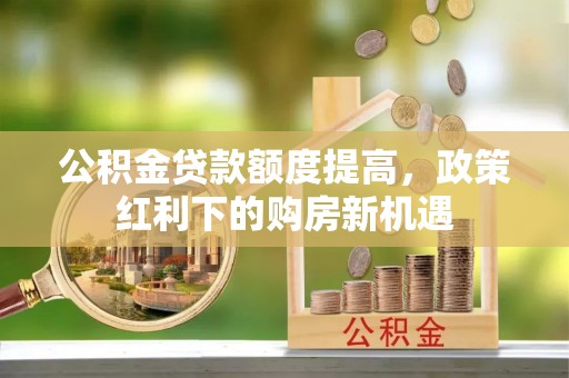 武清公积金贷款额度提高，政策红利下的购房新机遇