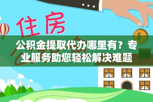 武清公积金提取代办哪里有？专业服务助您轻松解决难题