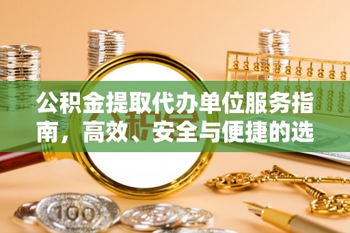 武清公积金提取代办单位服务指南，高效、安全与便捷的选择