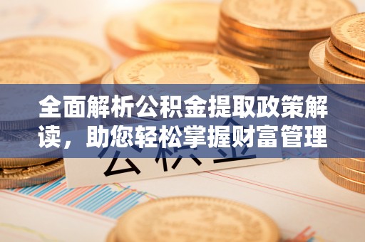 武清全面解析公积金提取政策解读，助您轻松掌握财富管理新方向