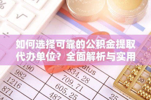 武清如何选择可靠的公积金提取代办单位？全面解析与实用指南