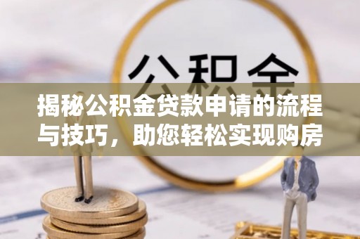 武清揭秘公积金贷款申请的流程与技巧，助您轻松实现购房梦